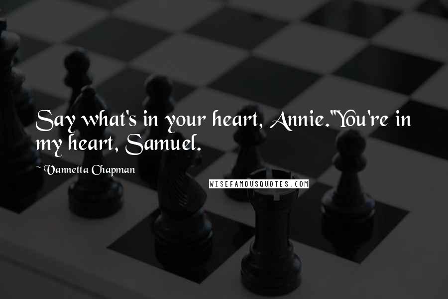 Vannetta Chapman Quotes: Say what's in your heart, Annie.''You're in my heart, Samuel.