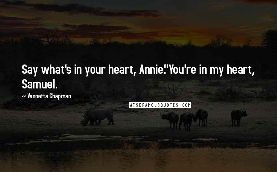 Vannetta Chapman Quotes: Say what's in your heart, Annie.''You're in my heart, Samuel.