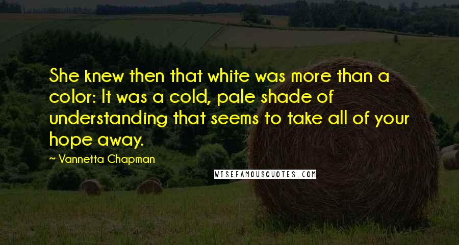 Vannetta Chapman Quotes: She knew then that white was more than a color: It was a cold, pale shade of understanding that seems to take all of your hope away.
