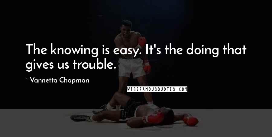 Vannetta Chapman Quotes: The knowing is easy. It's the doing that gives us trouble.