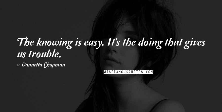 Vannetta Chapman Quotes: The knowing is easy. It's the doing that gives us trouble.