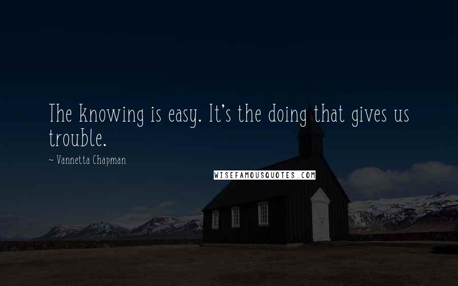 Vannetta Chapman Quotes: The knowing is easy. It's the doing that gives us trouble.