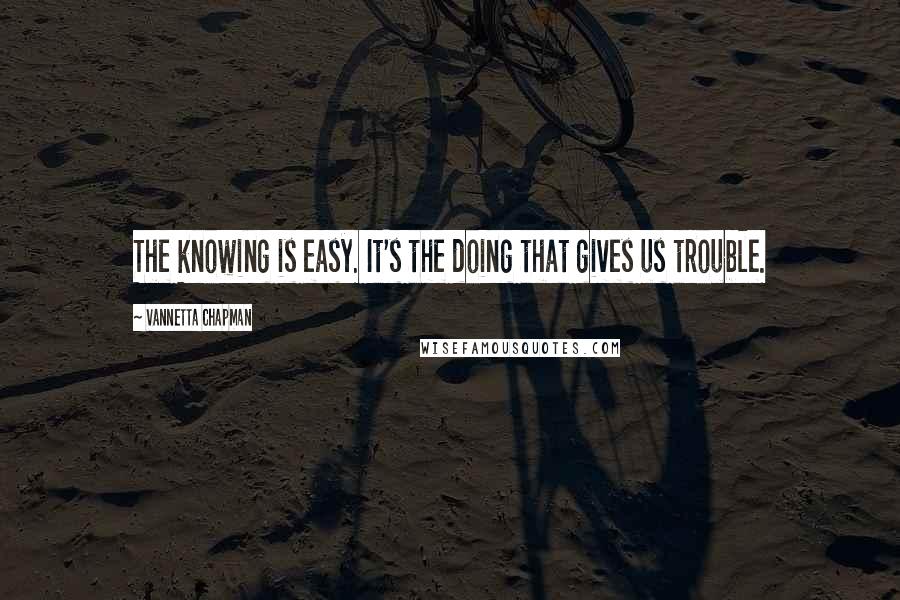 Vannetta Chapman Quotes: The knowing is easy. It's the doing that gives us trouble.