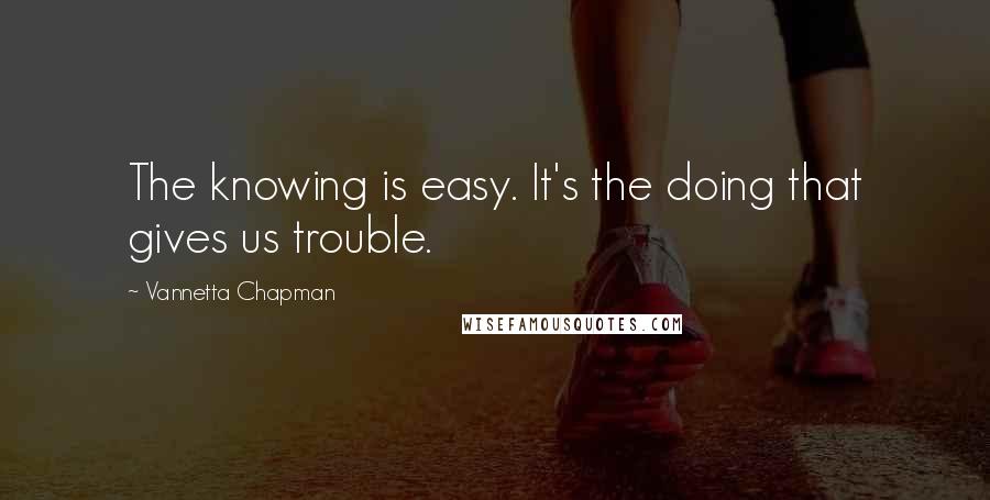 Vannetta Chapman Quotes: The knowing is easy. It's the doing that gives us trouble.