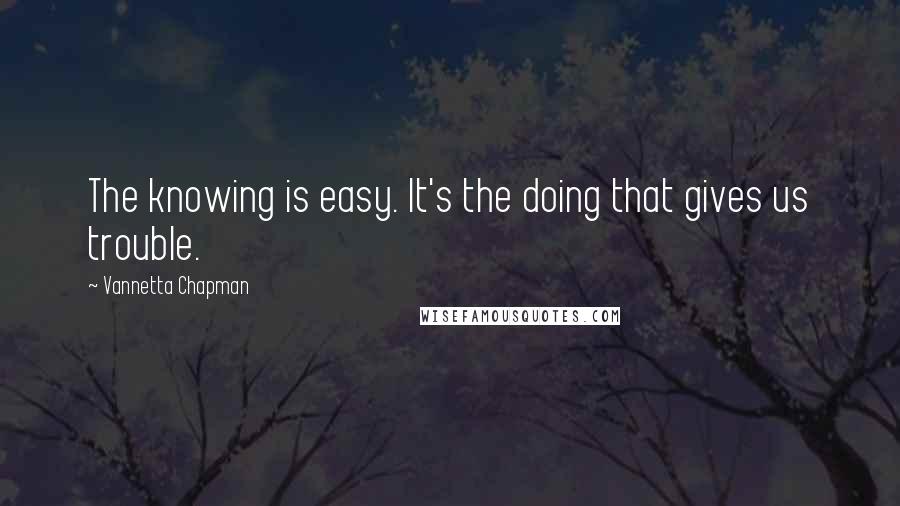 Vannetta Chapman Quotes: The knowing is easy. It's the doing that gives us trouble.