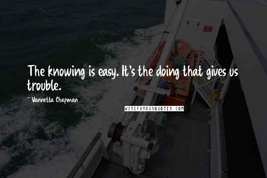 Vannetta Chapman Quotes: The knowing is easy. It's the doing that gives us trouble.