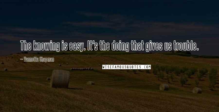 Vannetta Chapman Quotes: The knowing is easy. It's the doing that gives us trouble.