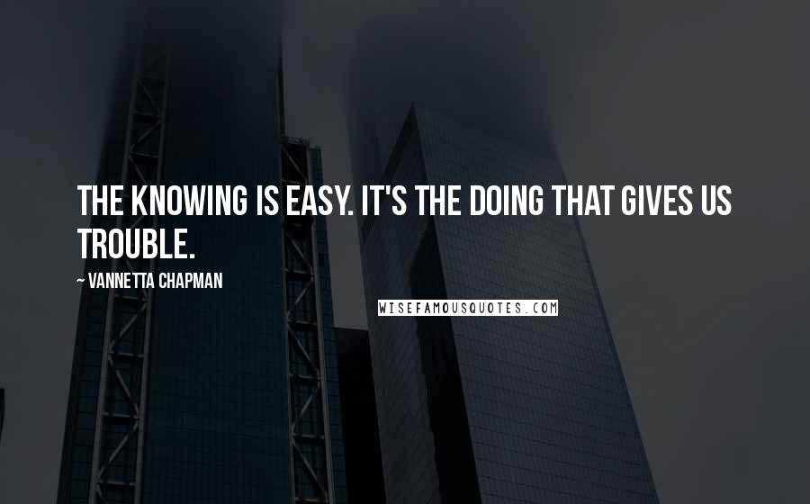 Vannetta Chapman Quotes: The knowing is easy. It's the doing that gives us trouble.