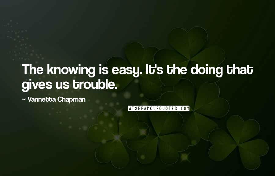 Vannetta Chapman Quotes: The knowing is easy. It's the doing that gives us trouble.