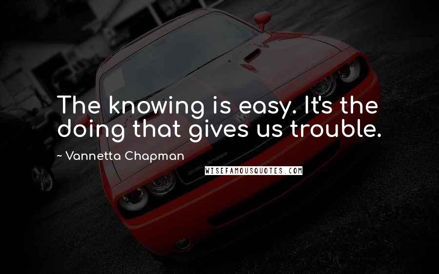 Vannetta Chapman Quotes: The knowing is easy. It's the doing that gives us trouble.