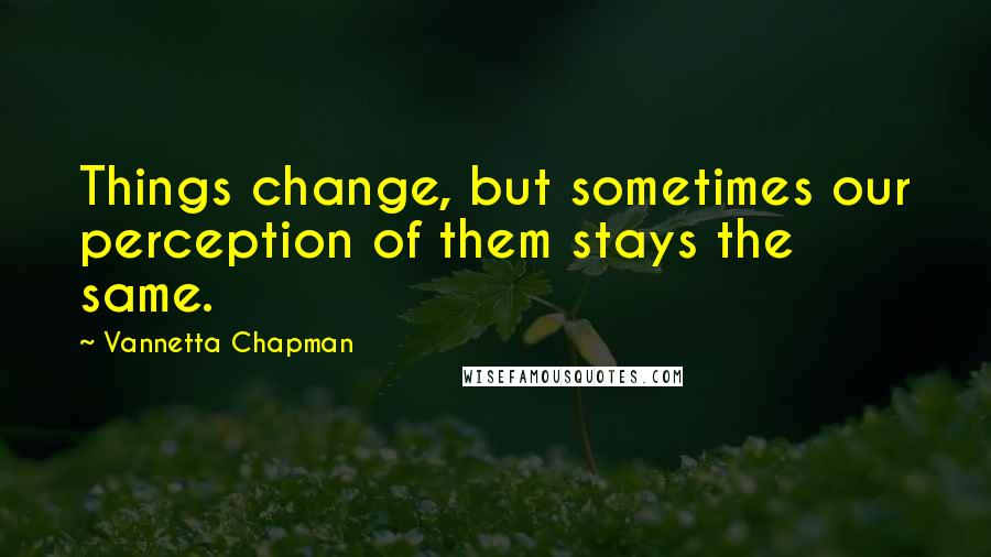 Vannetta Chapman Quotes: Things change, but sometimes our perception of them stays the same.