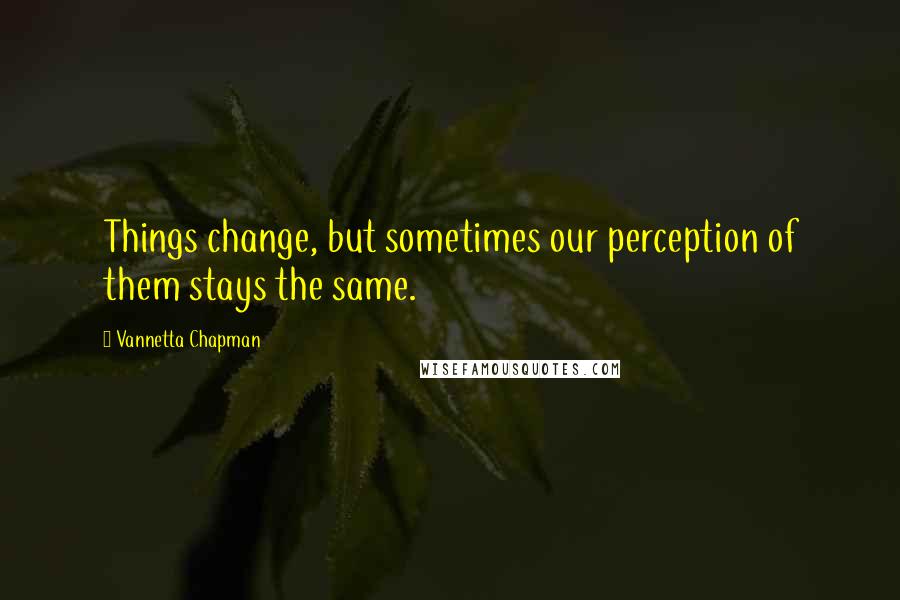 Vannetta Chapman Quotes: Things change, but sometimes our perception of them stays the same.