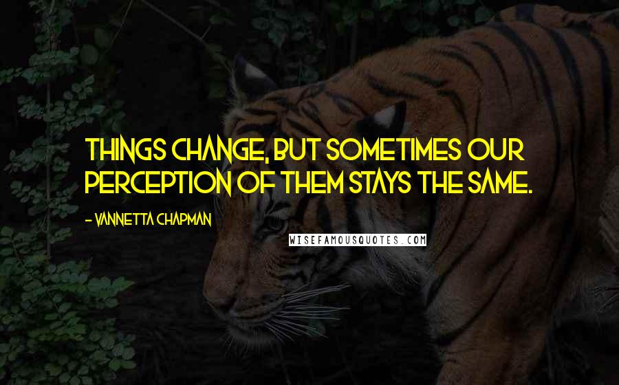 Vannetta Chapman Quotes: Things change, but sometimes our perception of them stays the same.