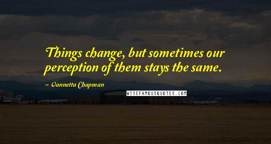 Vannetta Chapman Quotes: Things change, but sometimes our perception of them stays the same.
