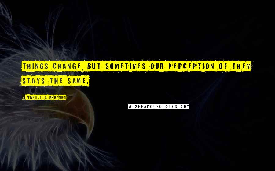 Vannetta Chapman Quotes: Things change, but sometimes our perception of them stays the same.