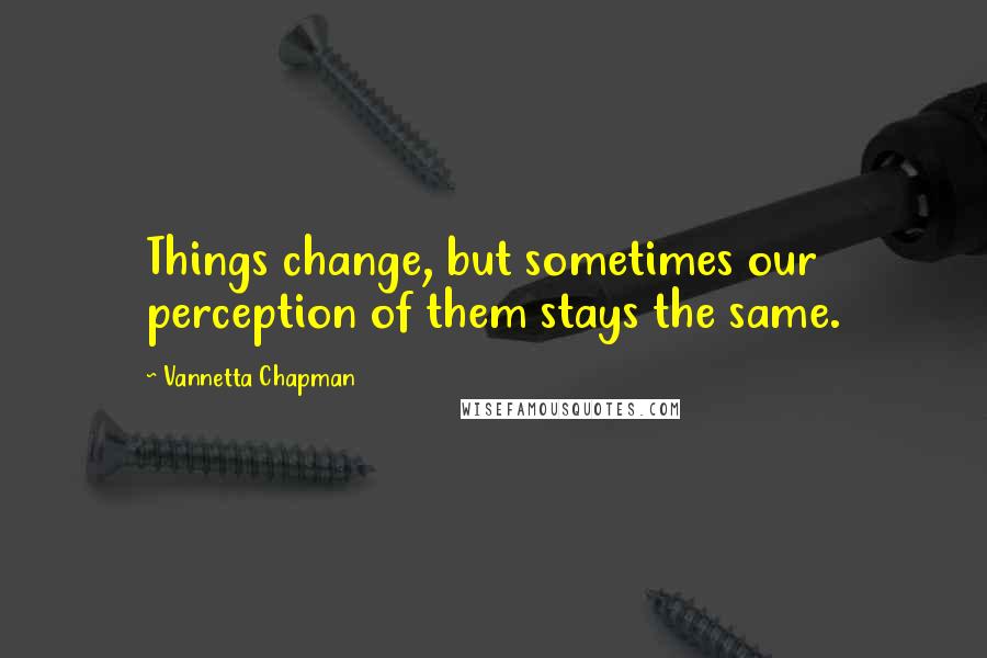 Vannetta Chapman Quotes: Things change, but sometimes our perception of them stays the same.