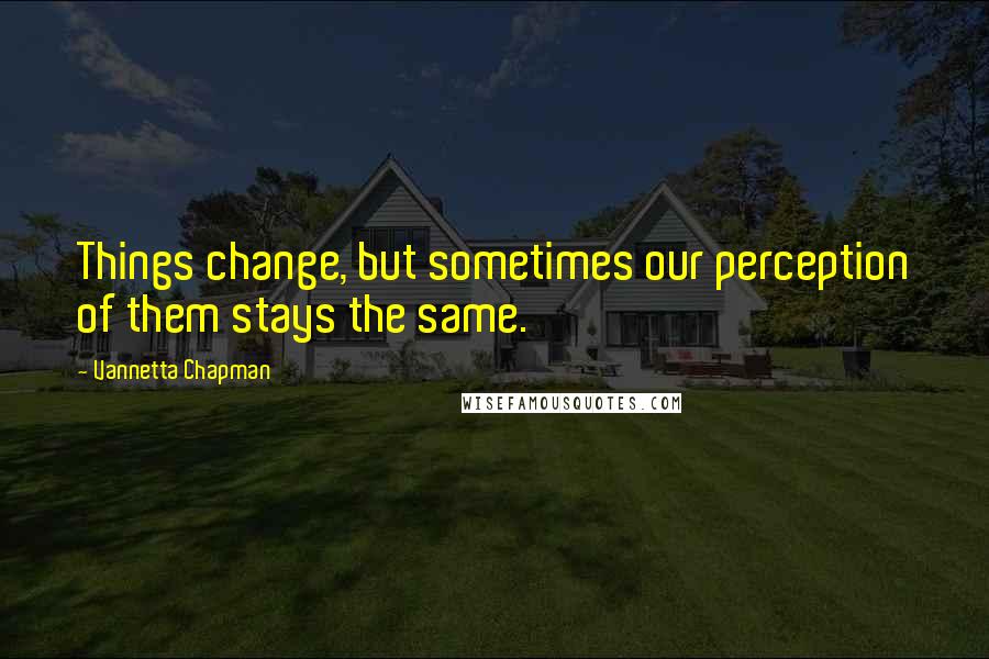 Vannetta Chapman Quotes: Things change, but sometimes our perception of them stays the same.