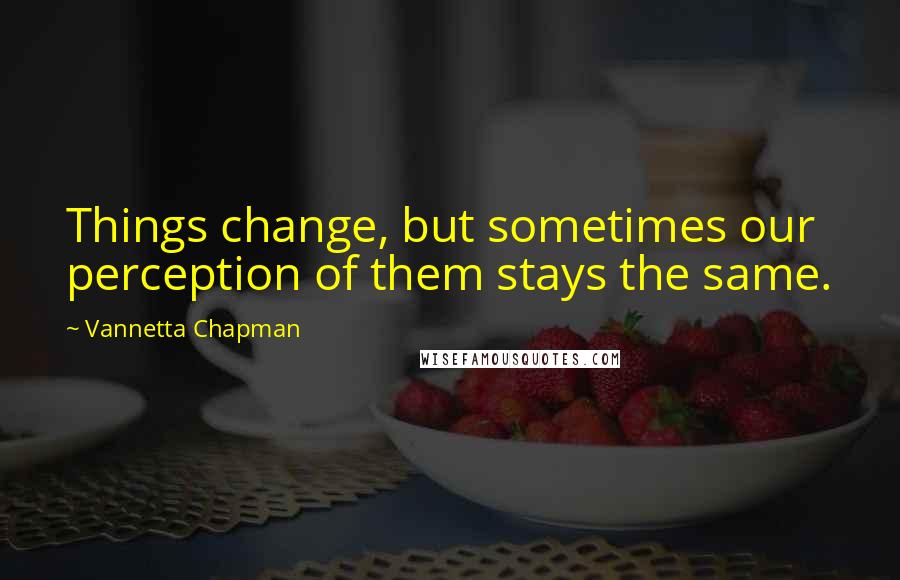 Vannetta Chapman Quotes: Things change, but sometimes our perception of them stays the same.