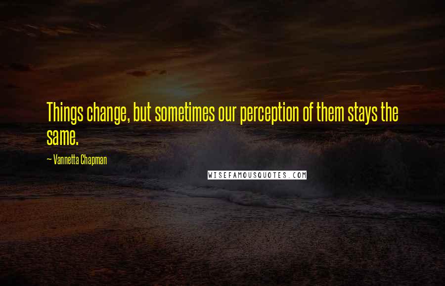 Vannetta Chapman Quotes: Things change, but sometimes our perception of them stays the same.