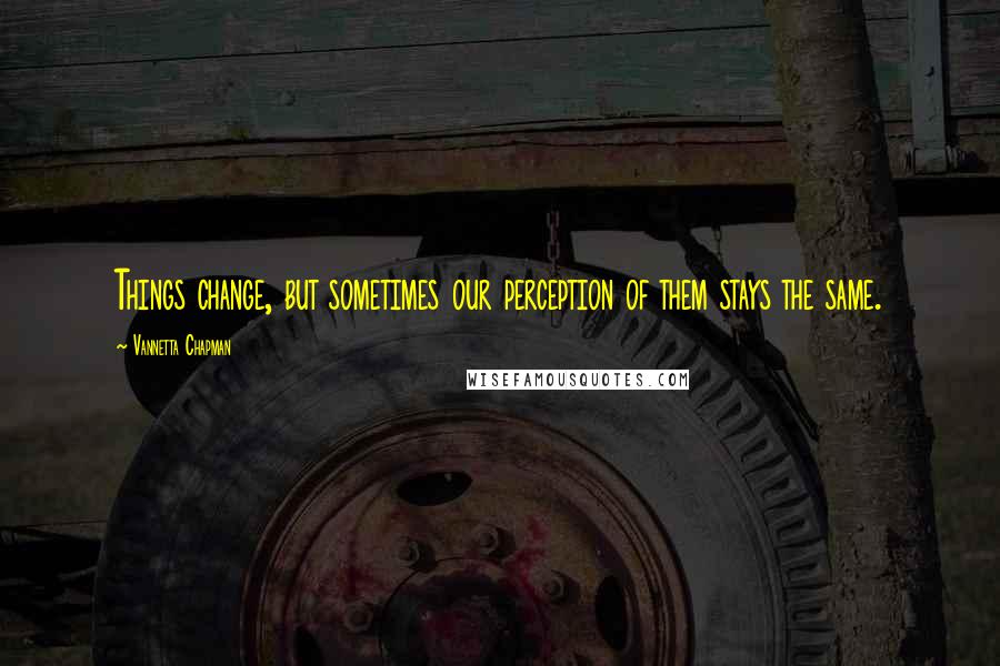 Vannetta Chapman Quotes: Things change, but sometimes our perception of them stays the same.
