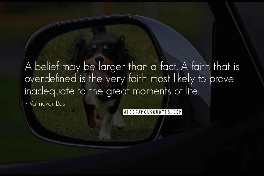 Vannevar Bush Quotes: A belief may be larger than a fact. A faith that is overdefined is the very faith most likely to prove inadequate to the great moments of life.