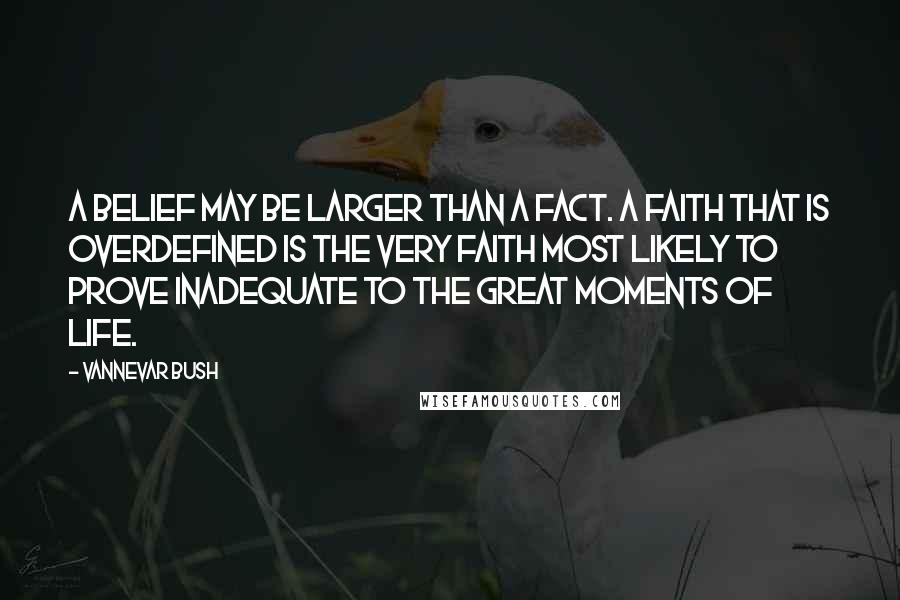 Vannevar Bush Quotes: A belief may be larger than a fact. A faith that is overdefined is the very faith most likely to prove inadequate to the great moments of life.