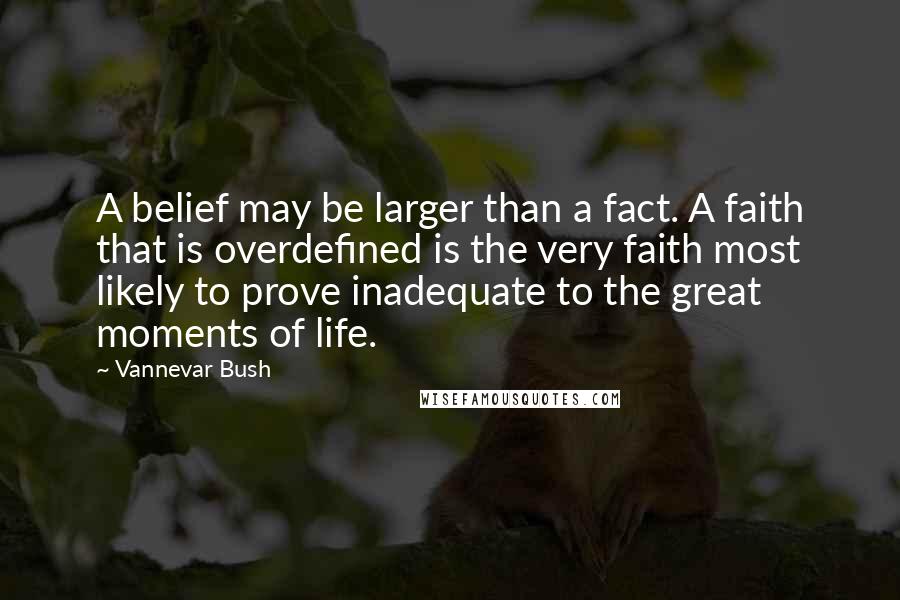 Vannevar Bush Quotes: A belief may be larger than a fact. A faith that is overdefined is the very faith most likely to prove inadequate to the great moments of life.