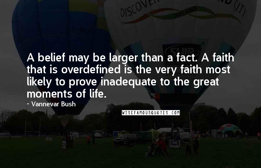 Vannevar Bush Quotes: A belief may be larger than a fact. A faith that is overdefined is the very faith most likely to prove inadequate to the great moments of life.