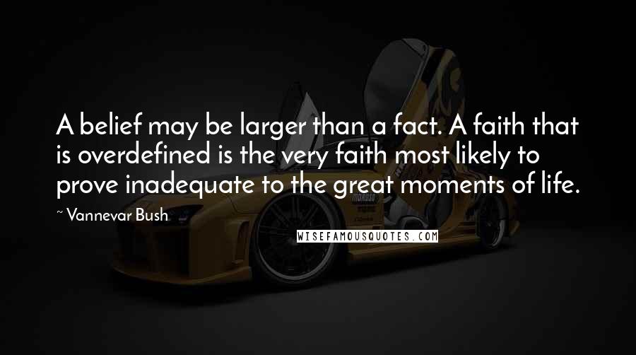 Vannevar Bush Quotes: A belief may be larger than a fact. A faith that is overdefined is the very faith most likely to prove inadequate to the great moments of life.