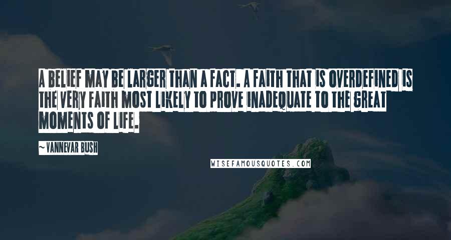 Vannevar Bush Quotes: A belief may be larger than a fact. A faith that is overdefined is the very faith most likely to prove inadequate to the great moments of life.