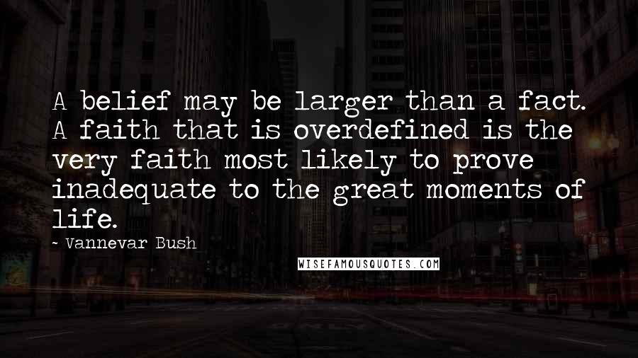 Vannevar Bush Quotes: A belief may be larger than a fact. A faith that is overdefined is the very faith most likely to prove inadequate to the great moments of life.