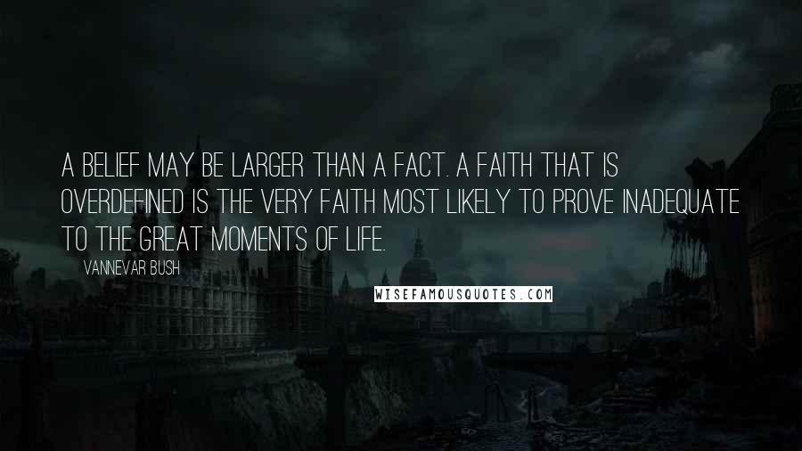 Vannevar Bush Quotes: A belief may be larger than a fact. A faith that is overdefined is the very faith most likely to prove inadequate to the great moments of life.