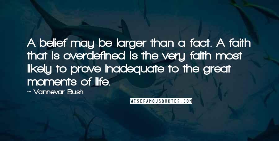 Vannevar Bush Quotes: A belief may be larger than a fact. A faith that is overdefined is the very faith most likely to prove inadequate to the great moments of life.