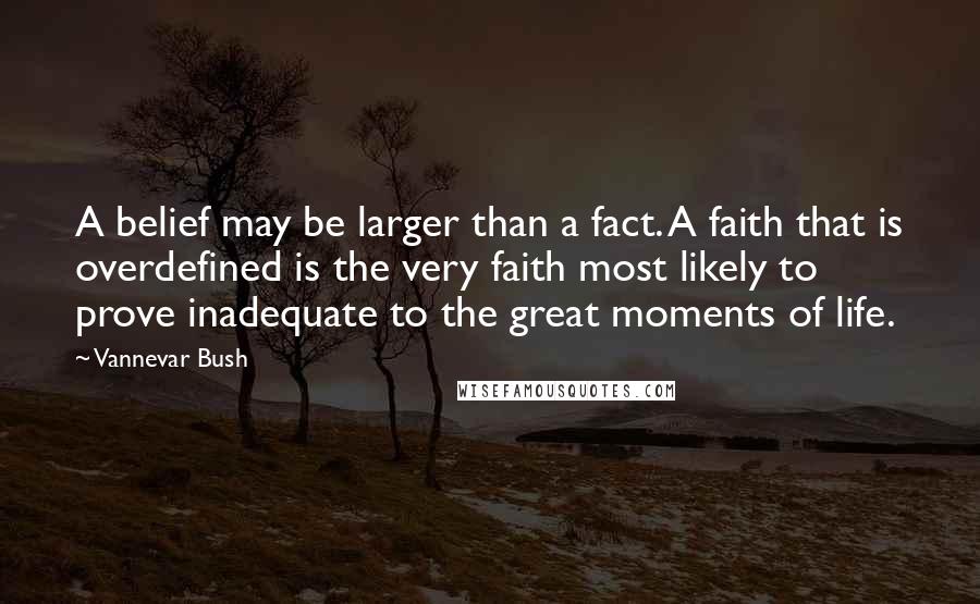 Vannevar Bush Quotes: A belief may be larger than a fact. A faith that is overdefined is the very faith most likely to prove inadequate to the great moments of life.