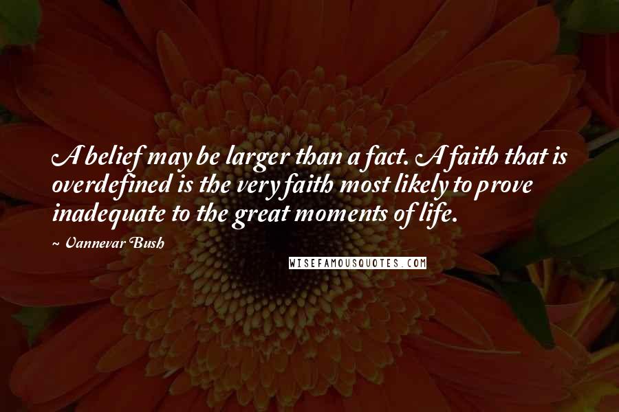 Vannevar Bush Quotes: A belief may be larger than a fact. A faith that is overdefined is the very faith most likely to prove inadequate to the great moments of life.