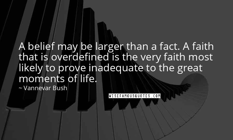 Vannevar Bush Quotes: A belief may be larger than a fact. A faith that is overdefined is the very faith most likely to prove inadequate to the great moments of life.