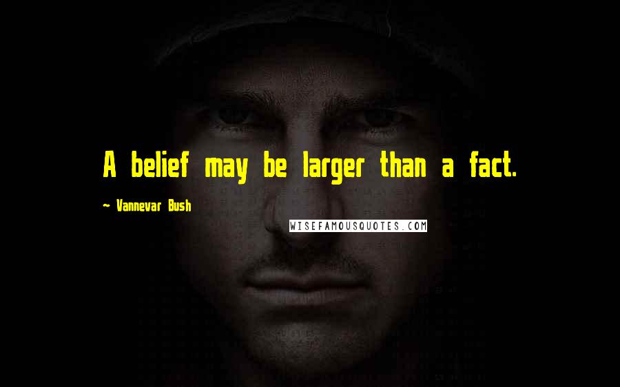 Vannevar Bush Quotes: A belief may be larger than a fact.