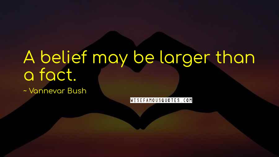 Vannevar Bush Quotes: A belief may be larger than a fact.
