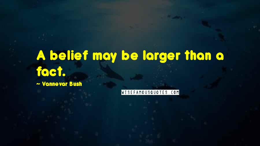 Vannevar Bush Quotes: A belief may be larger than a fact.