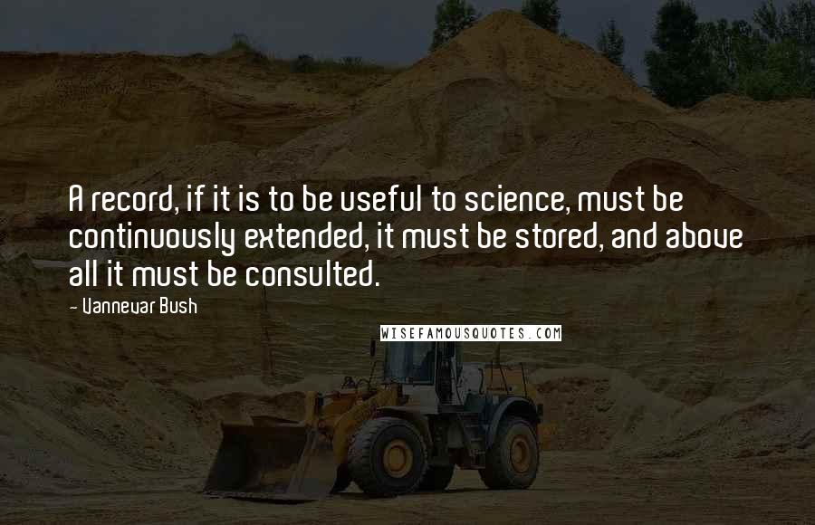 Vannevar Bush Quotes: A record, if it is to be useful to science, must be continuously extended, it must be stored, and above all it must be consulted.