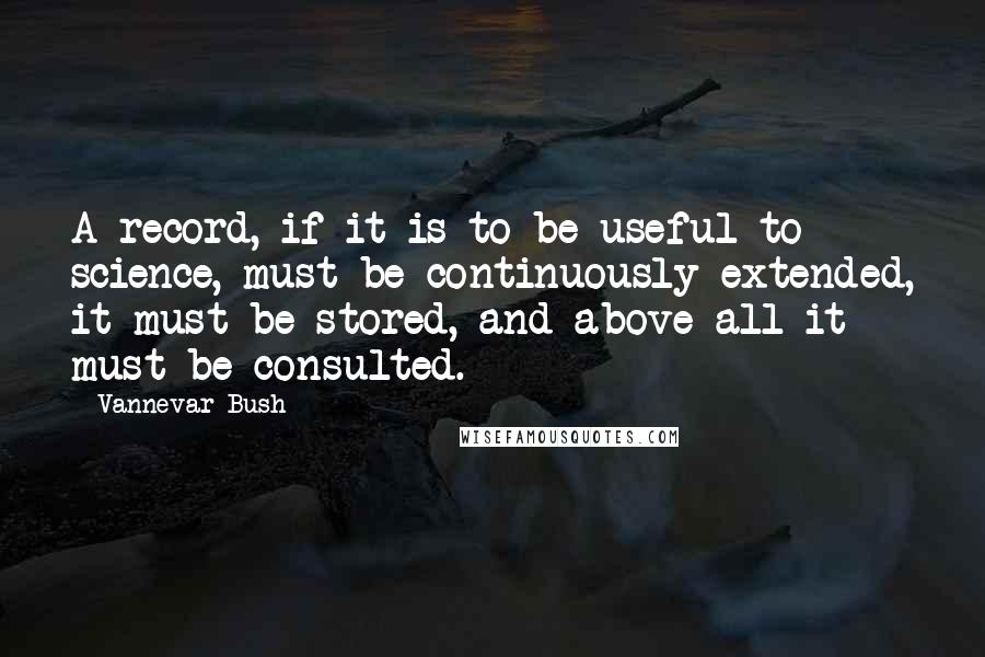 Vannevar Bush Quotes: A record, if it is to be useful to science, must be continuously extended, it must be stored, and above all it must be consulted.