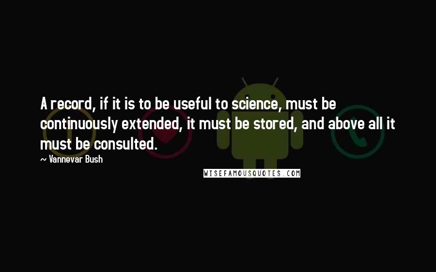 Vannevar Bush Quotes: A record, if it is to be useful to science, must be continuously extended, it must be stored, and above all it must be consulted.