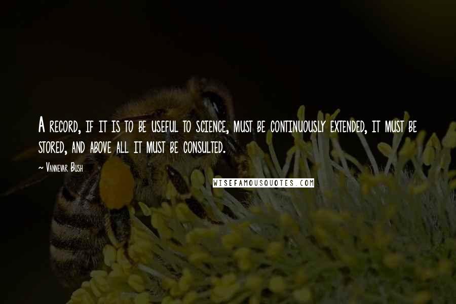 Vannevar Bush Quotes: A record, if it is to be useful to science, must be continuously extended, it must be stored, and above all it must be consulted.