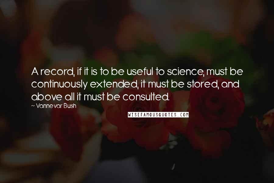 Vannevar Bush Quotes: A record, if it is to be useful to science, must be continuously extended, it must be stored, and above all it must be consulted.