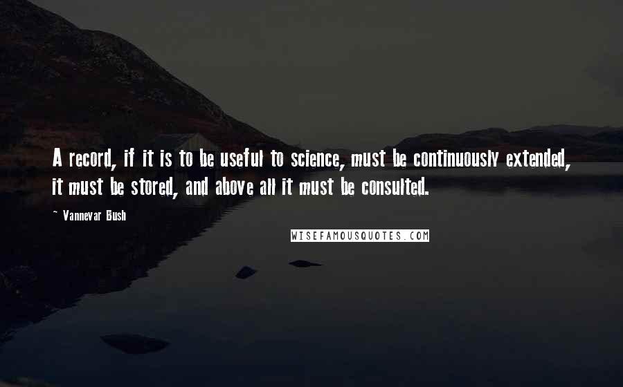 Vannevar Bush Quotes: A record, if it is to be useful to science, must be continuously extended, it must be stored, and above all it must be consulted.