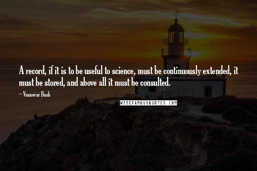 Vannevar Bush Quotes: A record, if it is to be useful to science, must be continuously extended, it must be stored, and above all it must be consulted.