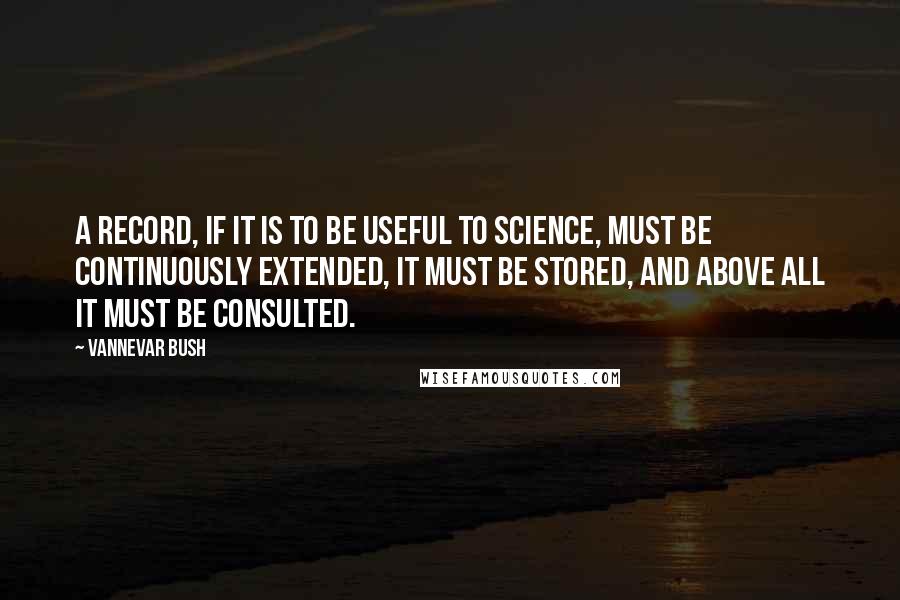 Vannevar Bush Quotes: A record, if it is to be useful to science, must be continuously extended, it must be stored, and above all it must be consulted.