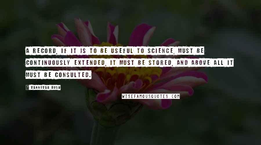 Vannevar Bush Quotes: A record, if it is to be useful to science, must be continuously extended, it must be stored, and above all it must be consulted.