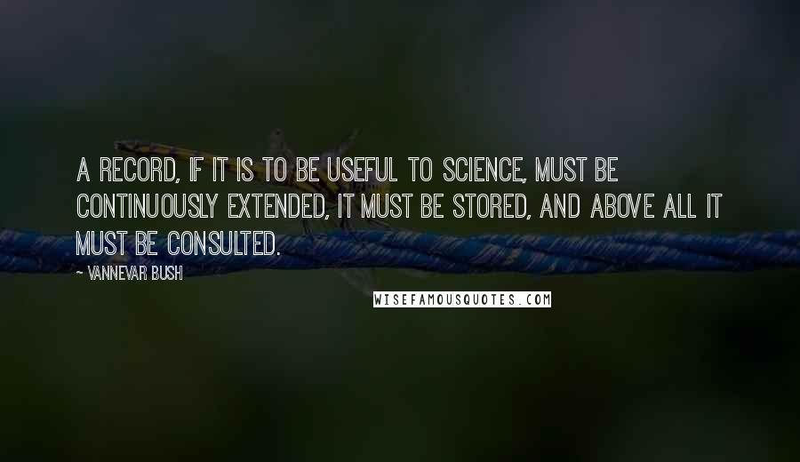 Vannevar Bush Quotes: A record, if it is to be useful to science, must be continuously extended, it must be stored, and above all it must be consulted.