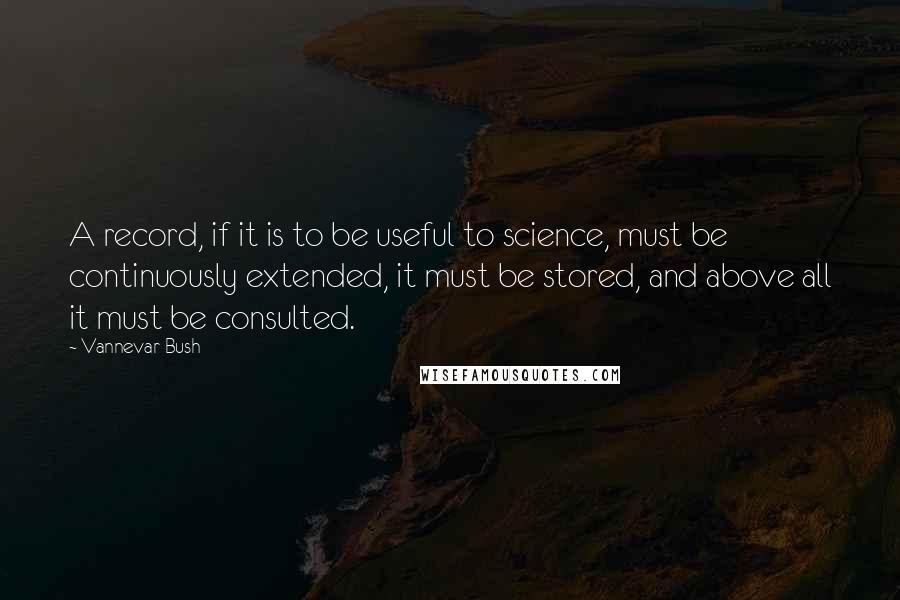 Vannevar Bush Quotes: A record, if it is to be useful to science, must be continuously extended, it must be stored, and above all it must be consulted.